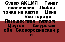 Супер АКЦИЯ! › Пункт назначения ­ Любая точка на карте! › Цена ­ 5 000 - Все города Путешествия, туризм » Другое   . Амурская обл.,Сковородинский р-н